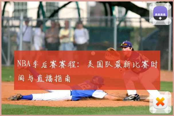 NBA季后赛赛程：美国队最新比赛时间与直播指南