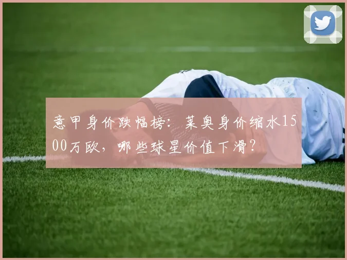 意甲身价跌幅榜:莱奥身价缩水1500万欧,哪些球星价值下滑?