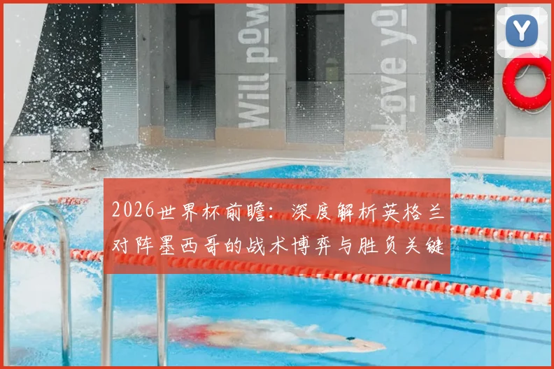 2026世界杯前瞻：深度解析英格兰对阵墨西哥的战术博弈与胜负关键