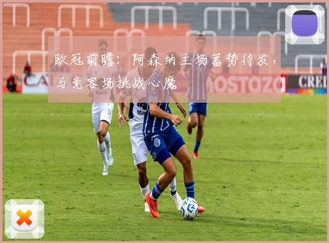 欧冠前瞻：阿森纳主场蓄势待发，马竞客场挑战心魔