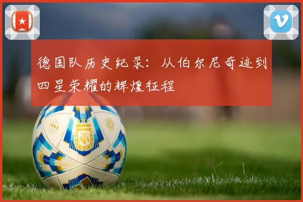 德国队历史纪录:从伯尔尼奇迹到四星荣耀的辉煌征程