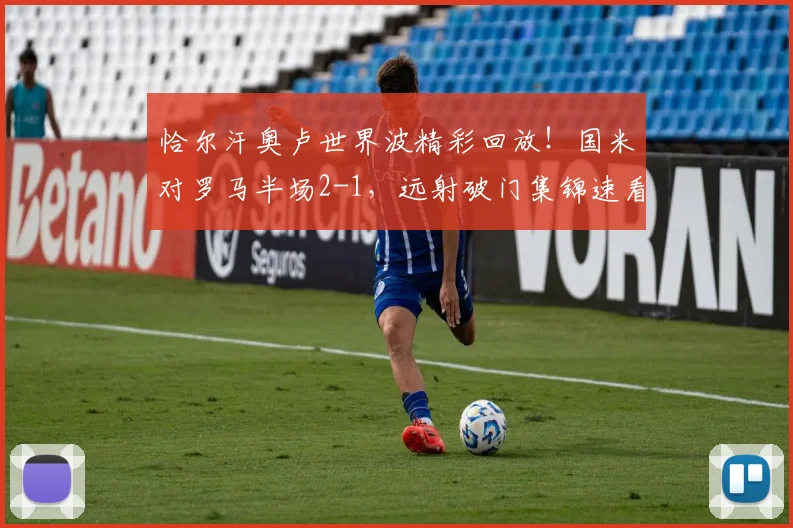 恰尔汗奥卢世界波精彩回放!国米对罗马半场2-1,远射破门集锦速看