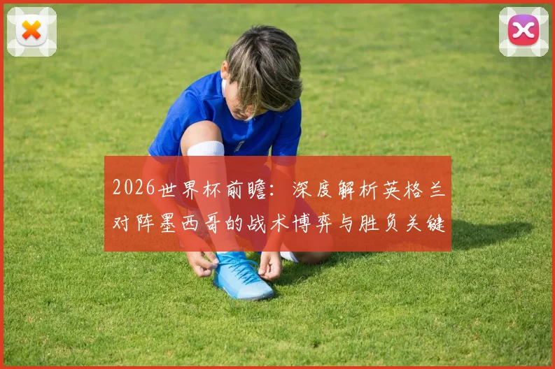 2026世界杯前瞻：深度解析英格兰对阵墨西哥的战术博弈与胜负关键