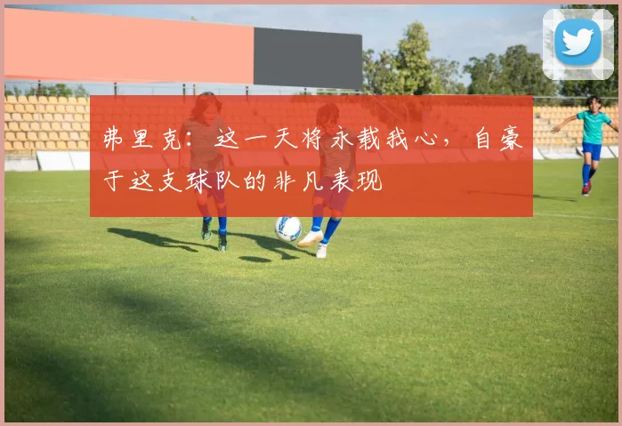 弗里克：这一天将永载我心，自豪于这支球队的非凡表现