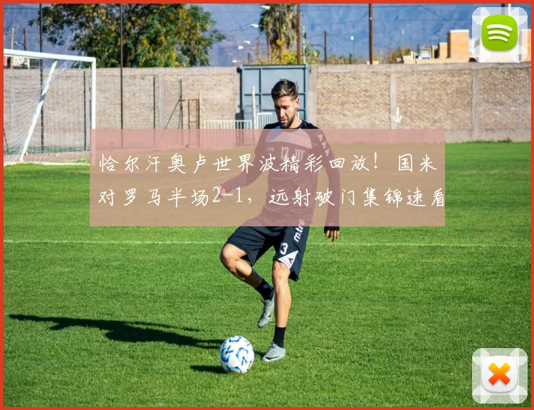 恰尔汗奥卢世界波精彩回放!国米对罗马半场2-1,远射破门集锦速看