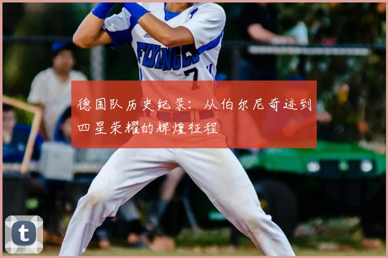 德国队历史纪录:从伯尔尼奇迹到四星荣耀的辉煌征程