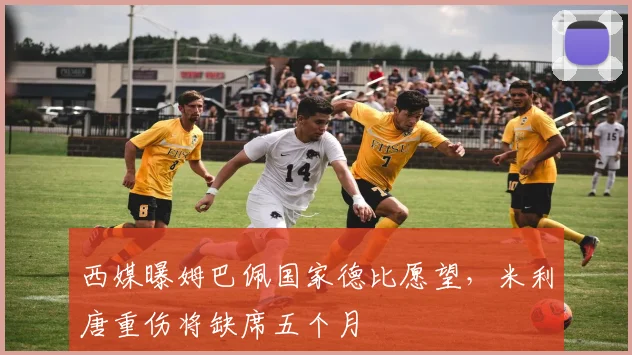 西媒曝姆巴佩国家德比愿望,米利唐重伤将缺席五个月
