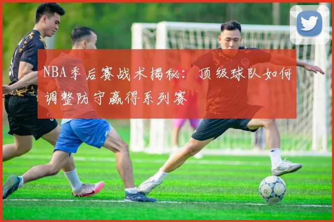 NBA季后赛战术揭秘:顶级球队如何调整防守赢得系列赛