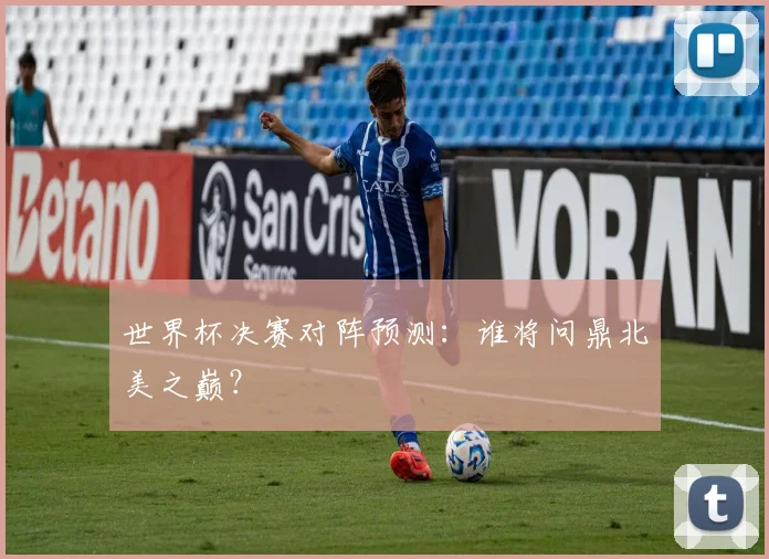 世界杯决赛对阵预测：谁将问鼎北美之巅？