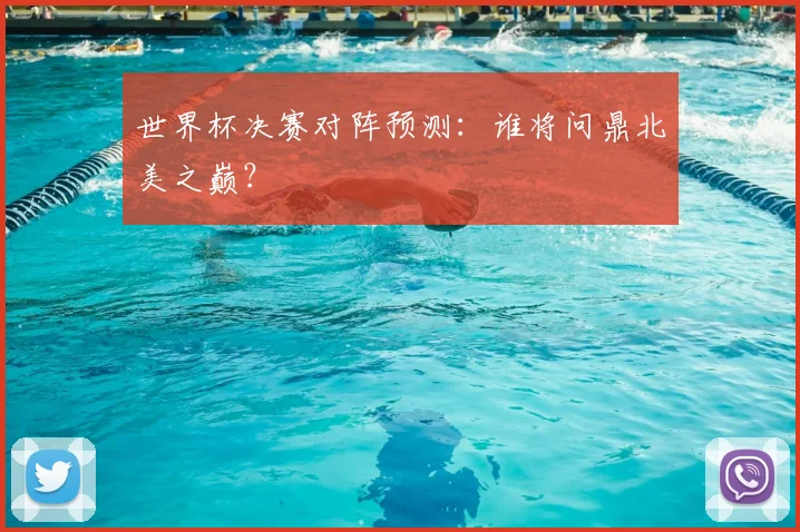 世界杯决赛对阵预测：谁将问鼎北美之巅？